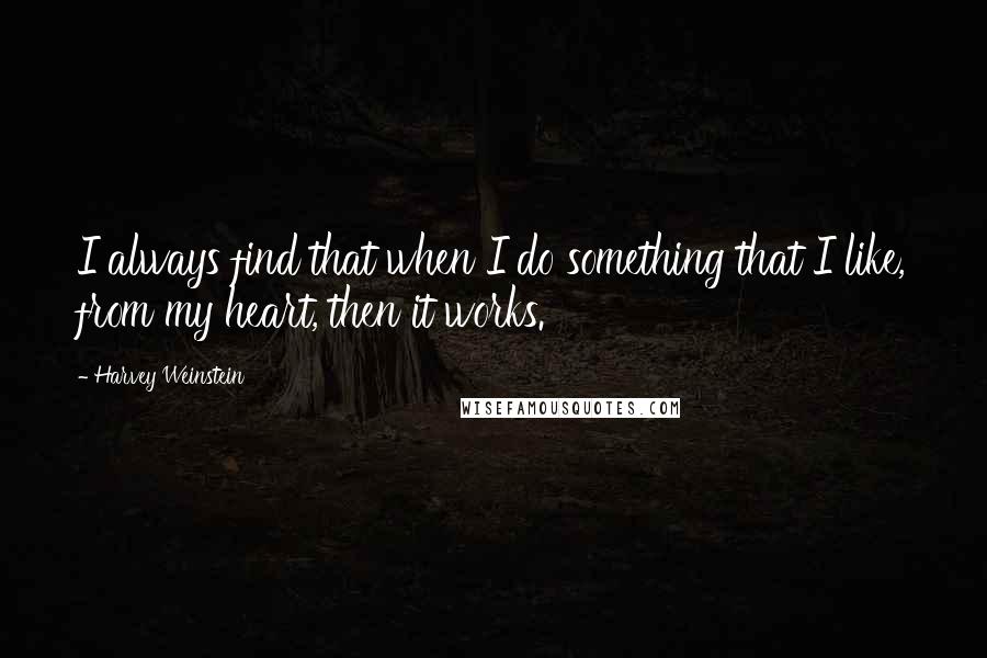 Harvey Weinstein Quotes: I always find that when I do something that I like, from my heart, then it works.