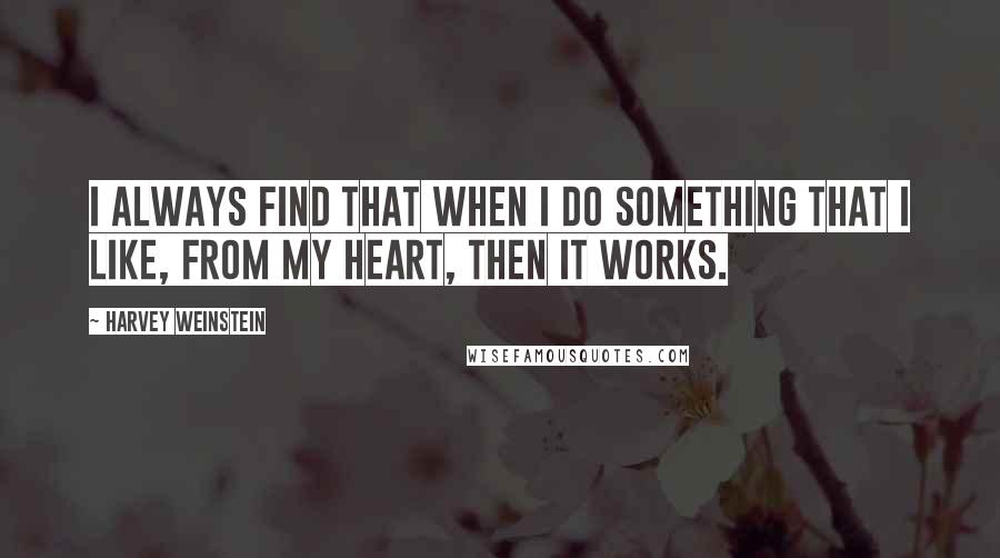 Harvey Weinstein Quotes: I always find that when I do something that I like, from my heart, then it works.