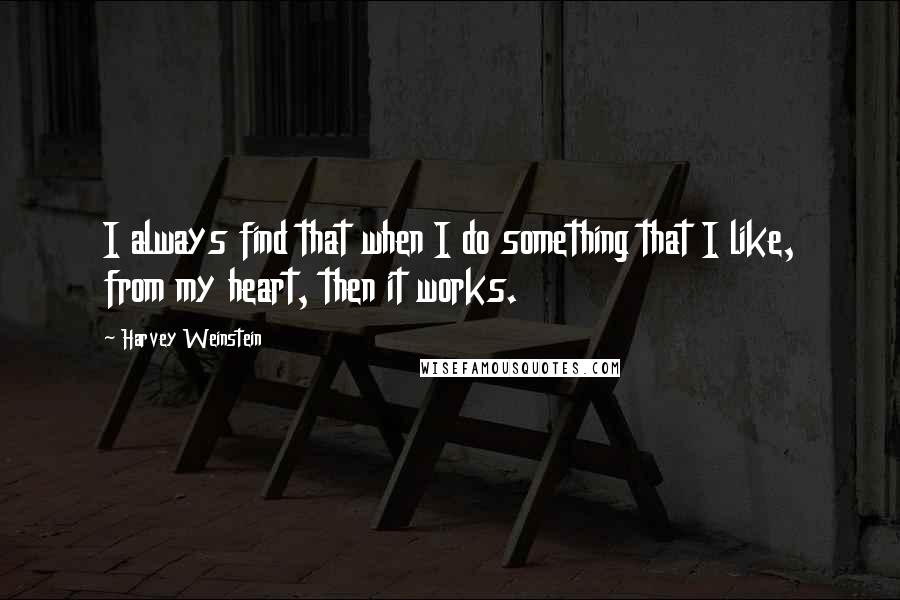 Harvey Weinstein Quotes: I always find that when I do something that I like, from my heart, then it works.