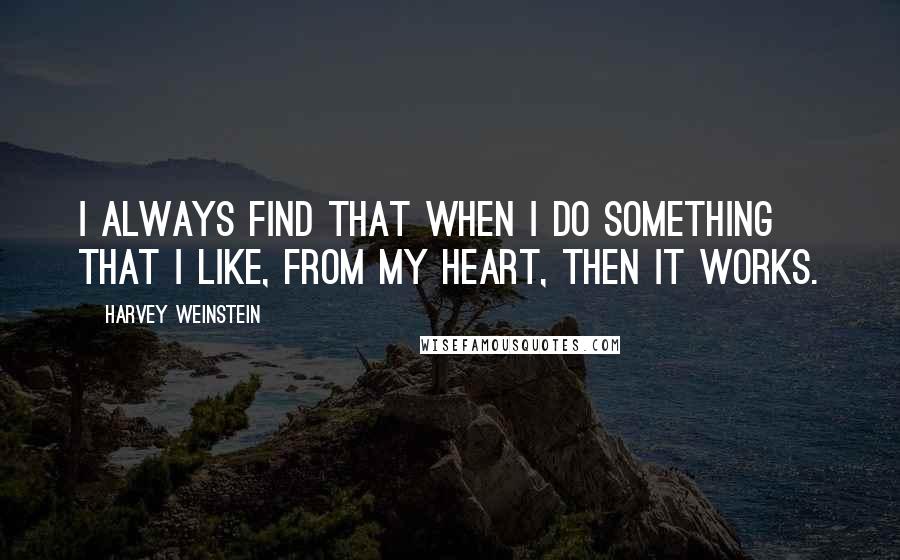 Harvey Weinstein Quotes: I always find that when I do something that I like, from my heart, then it works.