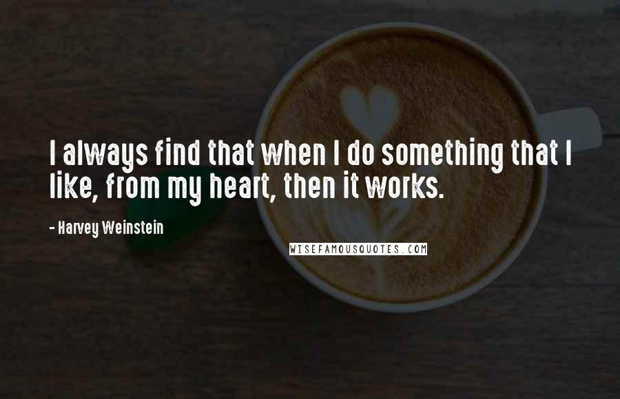 Harvey Weinstein Quotes: I always find that when I do something that I like, from my heart, then it works.