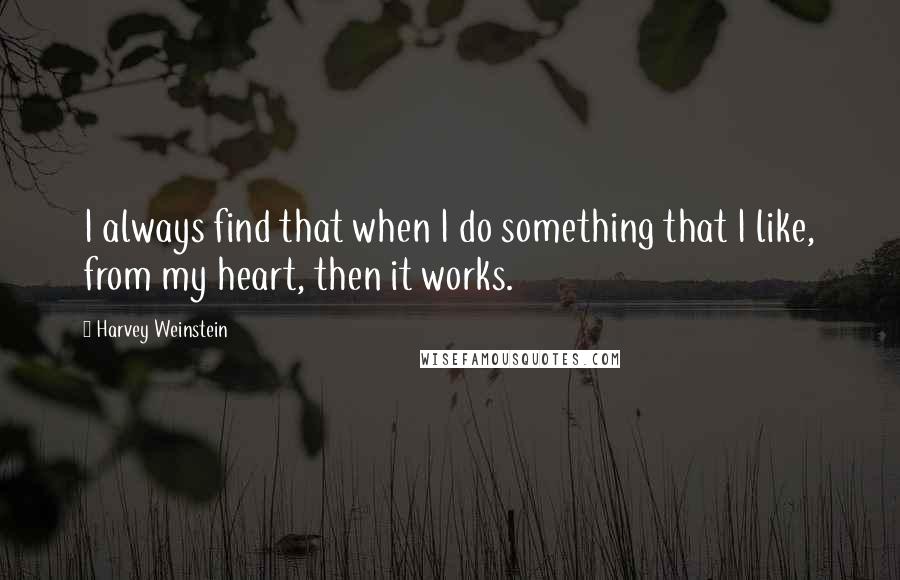 Harvey Weinstein Quotes: I always find that when I do something that I like, from my heart, then it works.