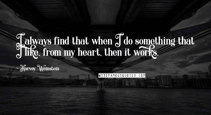 Harvey Weinstein Quotes: I always find that when I do something that I like, from my heart, then it works.