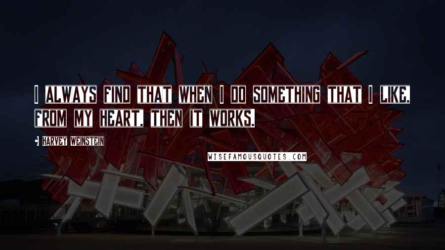 Harvey Weinstein Quotes: I always find that when I do something that I like, from my heart, then it works.