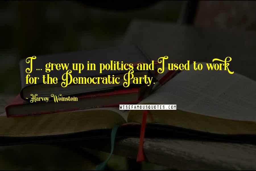 Harvey Weinstein Quotes: I ... grew up in politics and I used to work for the Democratic Party.