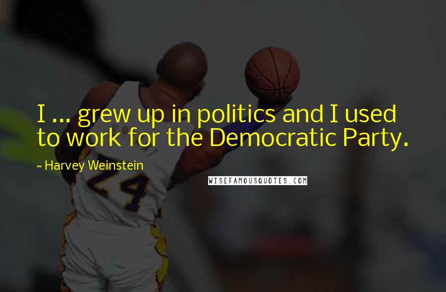 Harvey Weinstein Quotes: I ... grew up in politics and I used to work for the Democratic Party.