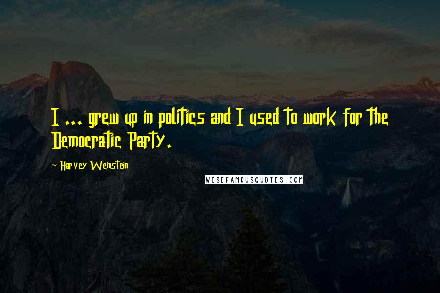 Harvey Weinstein Quotes: I ... grew up in politics and I used to work for the Democratic Party.