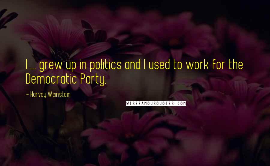 Harvey Weinstein Quotes: I ... grew up in politics and I used to work for the Democratic Party.