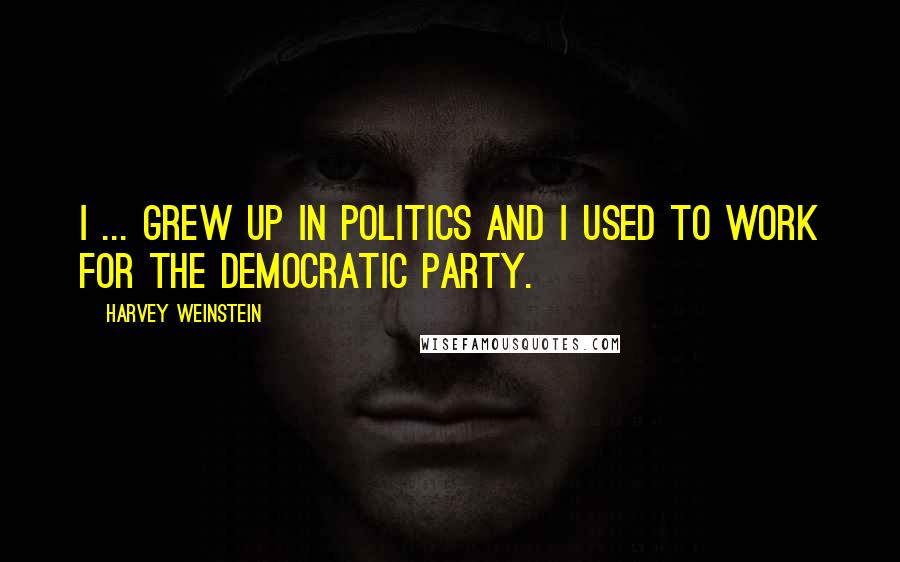 Harvey Weinstein Quotes: I ... grew up in politics and I used to work for the Democratic Party.