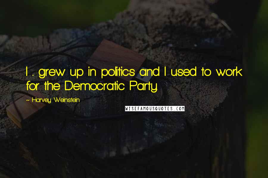 Harvey Weinstein Quotes: I ... grew up in politics and I used to work for the Democratic Party.