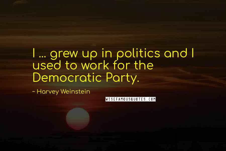 Harvey Weinstein Quotes: I ... grew up in politics and I used to work for the Democratic Party.