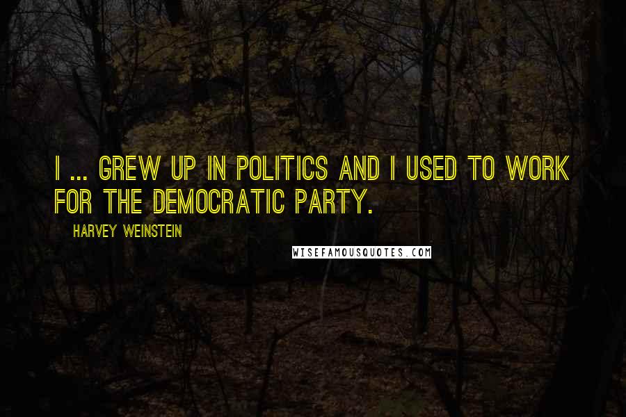 Harvey Weinstein Quotes: I ... grew up in politics and I used to work for the Democratic Party.