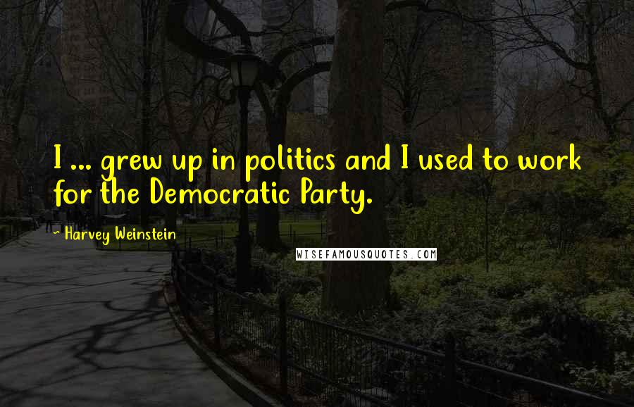 Harvey Weinstein Quotes: I ... grew up in politics and I used to work for the Democratic Party.