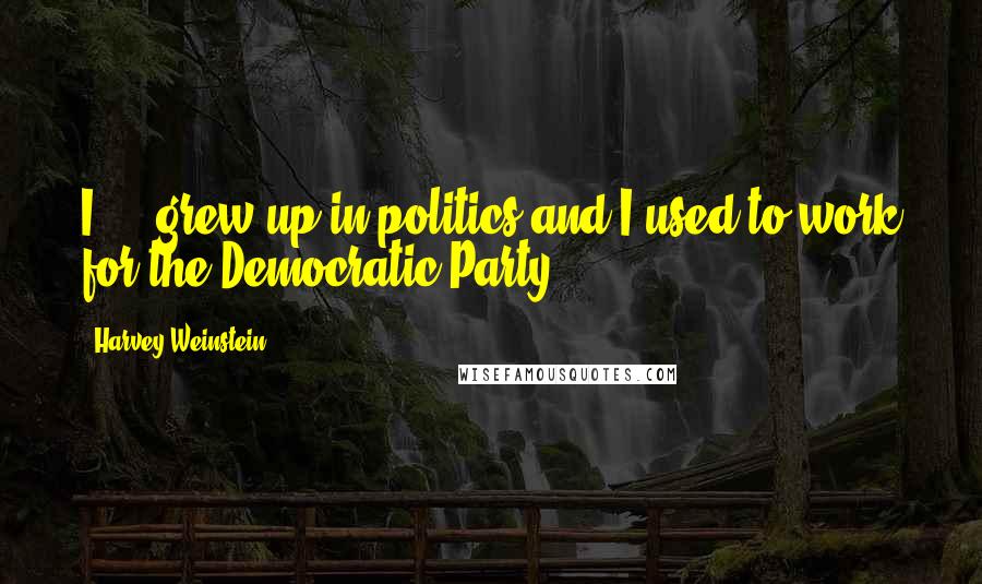 Harvey Weinstein Quotes: I ... grew up in politics and I used to work for the Democratic Party.