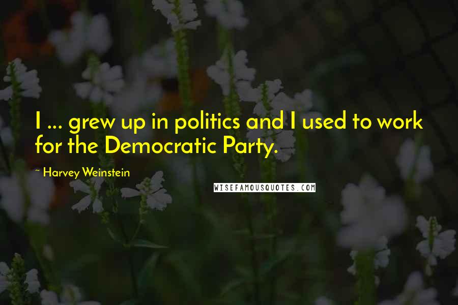 Harvey Weinstein Quotes: I ... grew up in politics and I used to work for the Democratic Party.