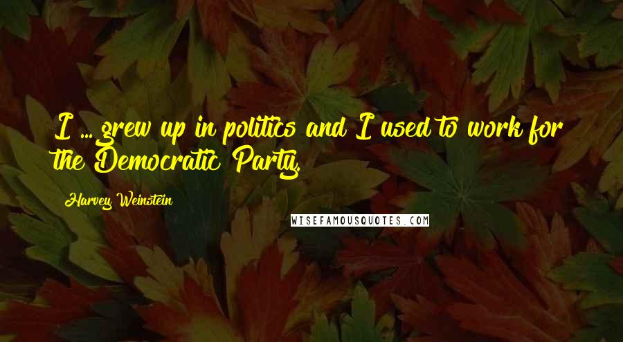 Harvey Weinstein Quotes: I ... grew up in politics and I used to work for the Democratic Party.