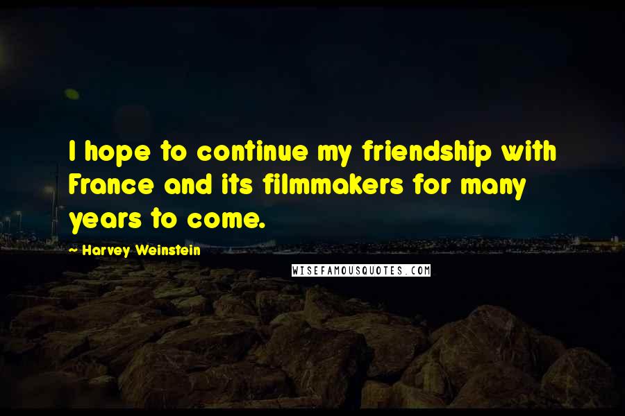Harvey Weinstein Quotes: I hope to continue my friendship with France and its filmmakers for many years to come.