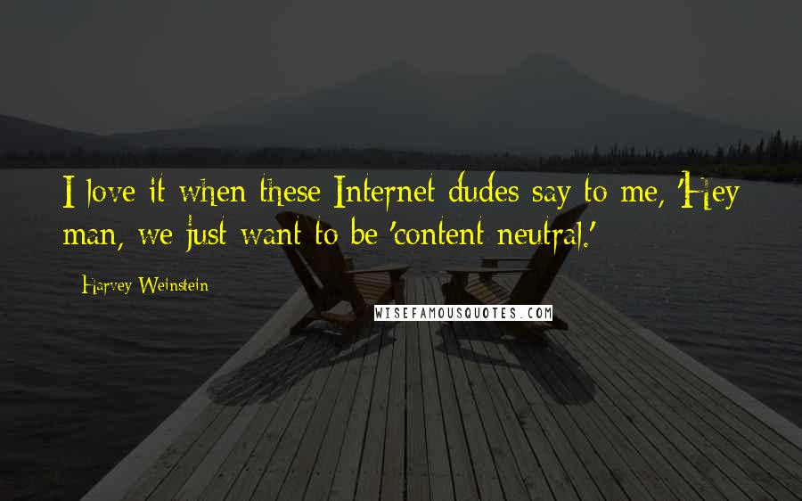 Harvey Weinstein Quotes: I love it when these Internet dudes say to me, 'Hey man, we just want to be 'content neutral.'