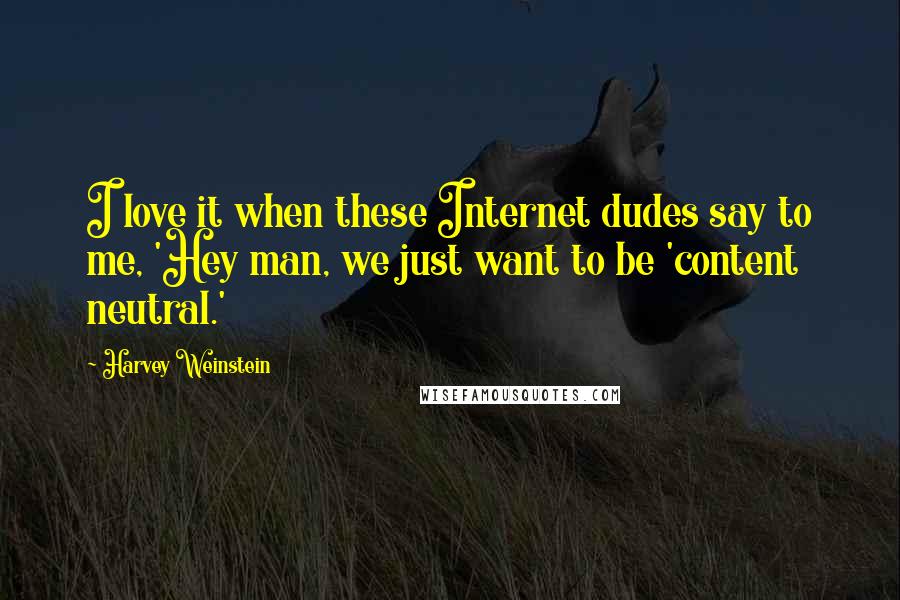 Harvey Weinstein Quotes: I love it when these Internet dudes say to me, 'Hey man, we just want to be 'content neutral.'