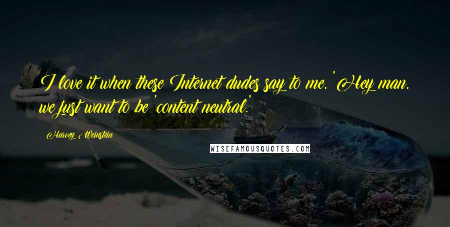 Harvey Weinstein Quotes: I love it when these Internet dudes say to me, 'Hey man, we just want to be 'content neutral.'