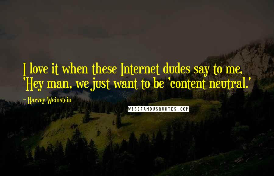 Harvey Weinstein Quotes: I love it when these Internet dudes say to me, 'Hey man, we just want to be 'content neutral.'