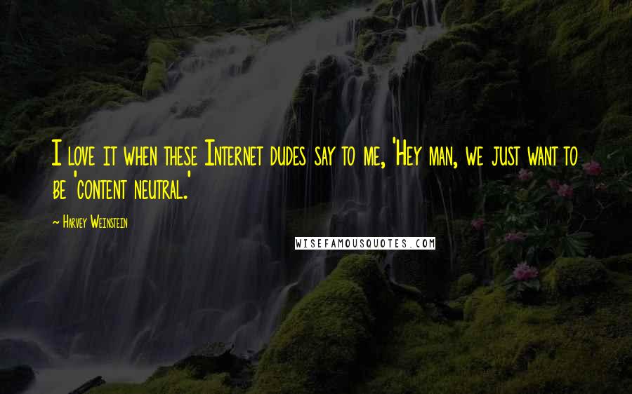 Harvey Weinstein Quotes: I love it when these Internet dudes say to me, 'Hey man, we just want to be 'content neutral.'