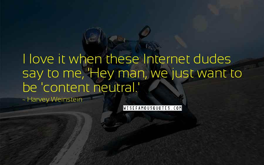 Harvey Weinstein Quotes: I love it when these Internet dudes say to me, 'Hey man, we just want to be 'content neutral.'