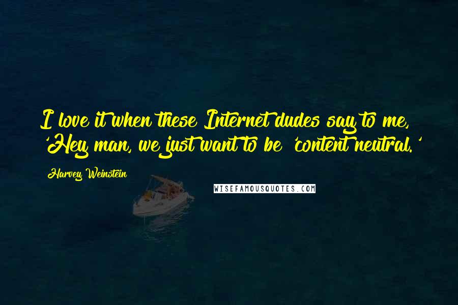 Harvey Weinstein Quotes: I love it when these Internet dudes say to me, 'Hey man, we just want to be 'content neutral.'