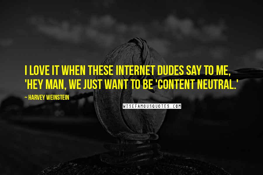Harvey Weinstein Quotes: I love it when these Internet dudes say to me, 'Hey man, we just want to be 'content neutral.'