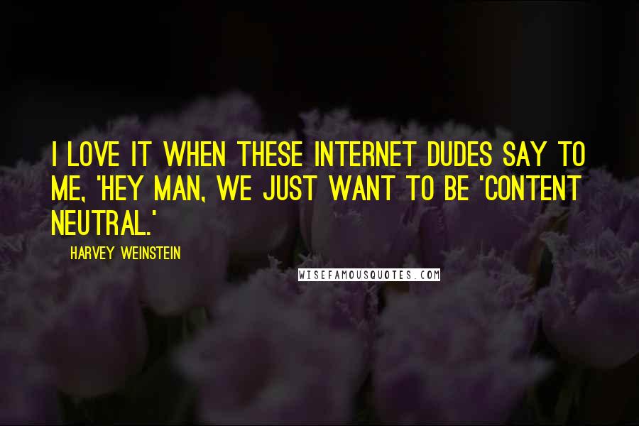 Harvey Weinstein Quotes: I love it when these Internet dudes say to me, 'Hey man, we just want to be 'content neutral.'