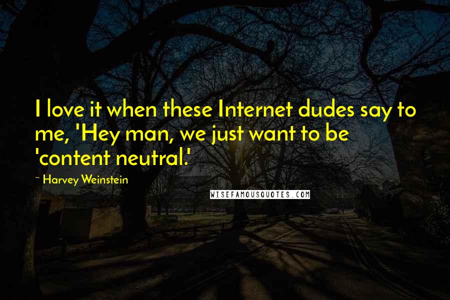 Harvey Weinstein Quotes: I love it when these Internet dudes say to me, 'Hey man, we just want to be 'content neutral.'