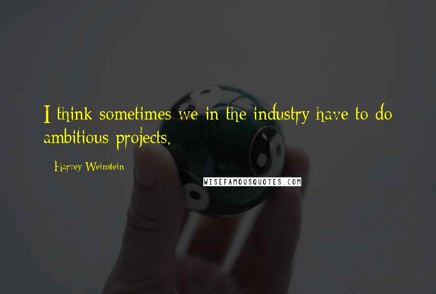 Harvey Weinstein Quotes: I think sometimes we in the industry have to do ambitious projects.