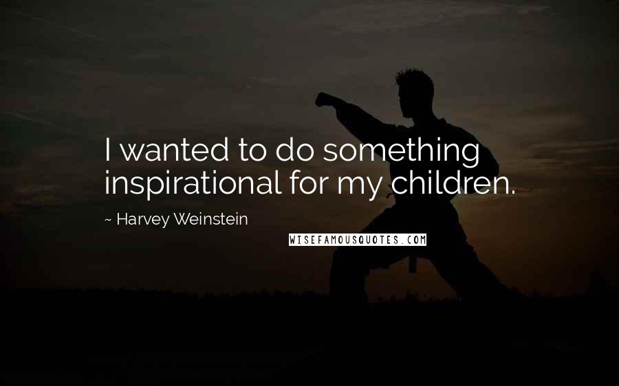 Harvey Weinstein Quotes: I wanted to do something inspirational for my children.