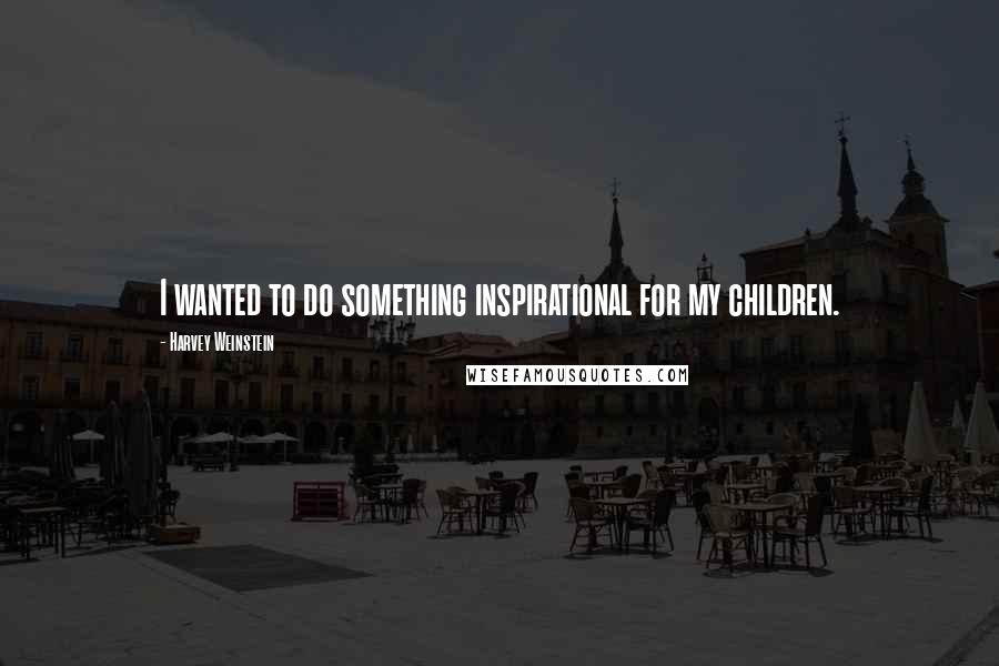 Harvey Weinstein Quotes: I wanted to do something inspirational for my children.