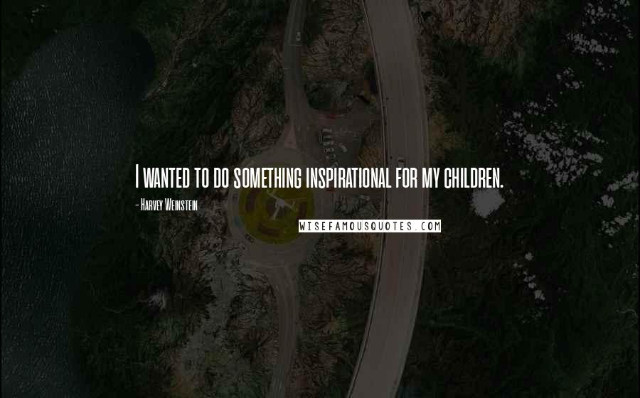 Harvey Weinstein Quotes: I wanted to do something inspirational for my children.