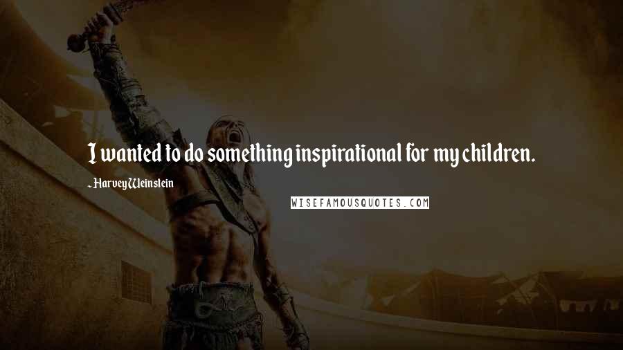 Harvey Weinstein Quotes: I wanted to do something inspirational for my children.