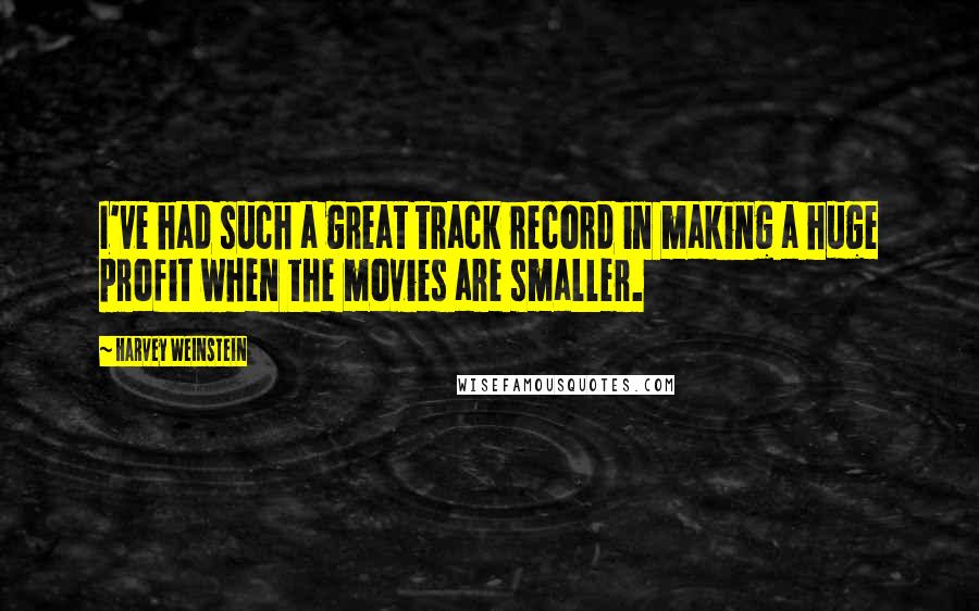 Harvey Weinstein Quotes: I've had such a great track record in making a huge profit when the movies are smaller.
