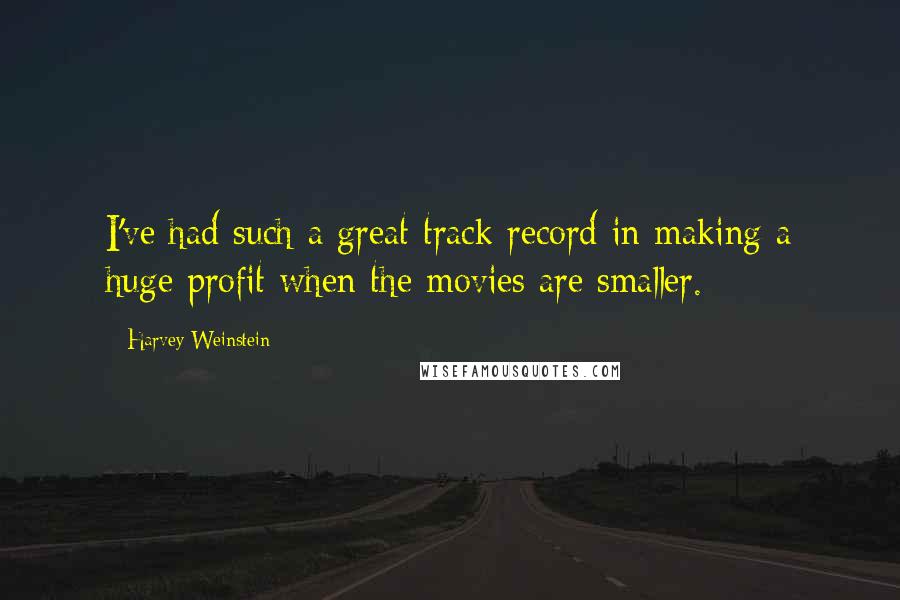 Harvey Weinstein Quotes: I've had such a great track record in making a huge profit when the movies are smaller.