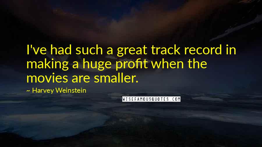 Harvey Weinstein Quotes: I've had such a great track record in making a huge profit when the movies are smaller.