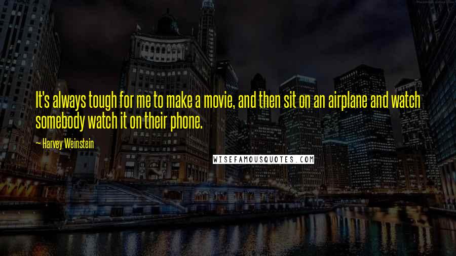 Harvey Weinstein Quotes: It's always tough for me to make a movie, and then sit on an airplane and watch somebody watch it on their phone.