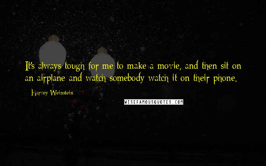 Harvey Weinstein Quotes: It's always tough for me to make a movie, and then sit on an airplane and watch somebody watch it on their phone.