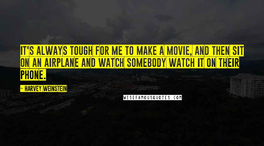 Harvey Weinstein Quotes: It's always tough for me to make a movie, and then sit on an airplane and watch somebody watch it on their phone.