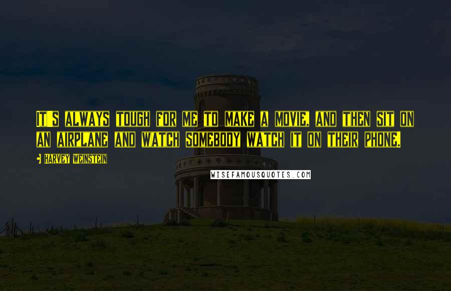 Harvey Weinstein Quotes: It's always tough for me to make a movie, and then sit on an airplane and watch somebody watch it on their phone.