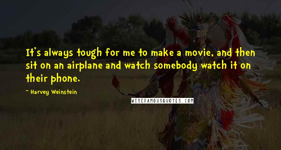 Harvey Weinstein Quotes: It's always tough for me to make a movie, and then sit on an airplane and watch somebody watch it on their phone.
