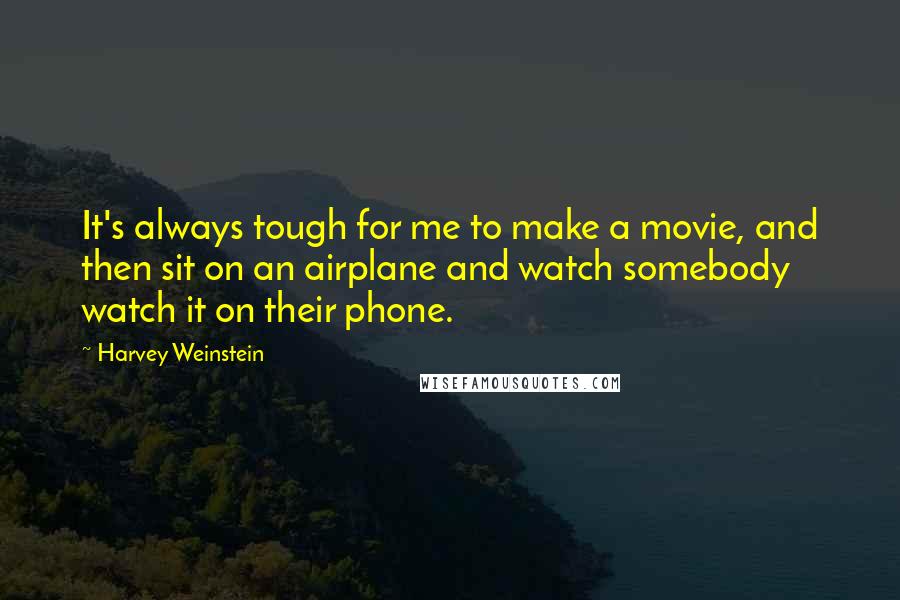 Harvey Weinstein Quotes: It's always tough for me to make a movie, and then sit on an airplane and watch somebody watch it on their phone.