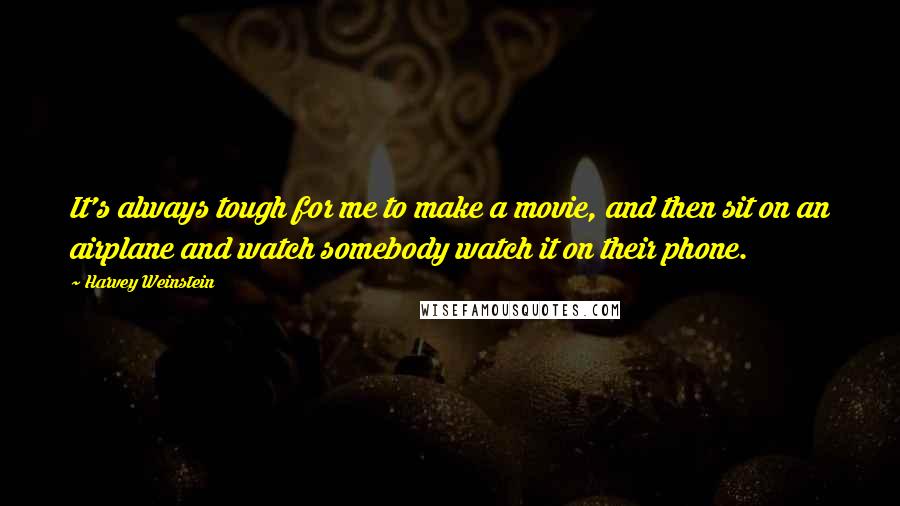 Harvey Weinstein Quotes: It's always tough for me to make a movie, and then sit on an airplane and watch somebody watch it on their phone.