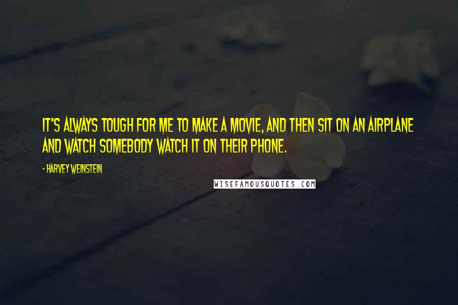 Harvey Weinstein Quotes: It's always tough for me to make a movie, and then sit on an airplane and watch somebody watch it on their phone.