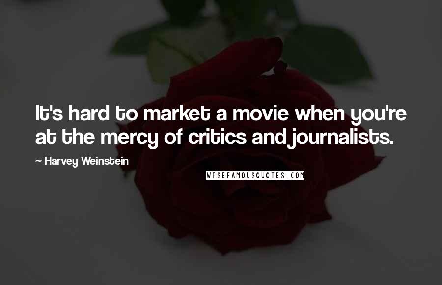 Harvey Weinstein Quotes: It's hard to market a movie when you're at the mercy of critics and journalists.