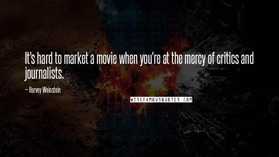 Harvey Weinstein Quotes: It's hard to market a movie when you're at the mercy of critics and journalists.