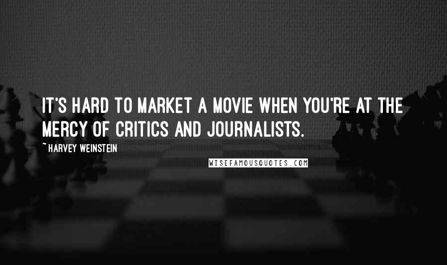 Harvey Weinstein Quotes: It's hard to market a movie when you're at the mercy of critics and journalists.